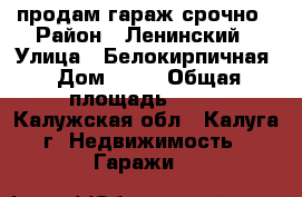 продам гараж срочно › Район ­ Ленинский › Улица ­ Белокирпичная › Дом ­ 35 › Общая площадь ­ 24 - Калужская обл., Калуга г. Недвижимость » Гаражи   